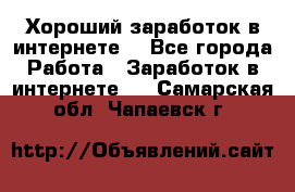 Хороший заработок в интернете. - Все города Работа » Заработок в интернете   . Самарская обл.,Чапаевск г.